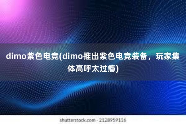 dimo紫色电竞(dimo推出紫色电竞装备，玩家集体高呼太过瘾)