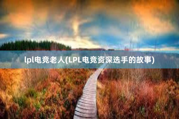 lpl电竞老人(LPL电竞资深选手的故事)