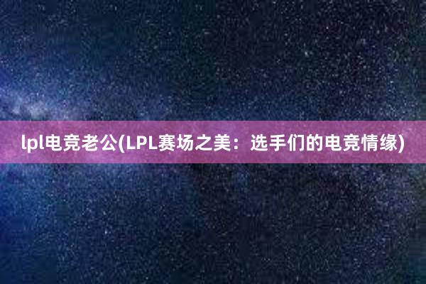 lpl电竞老公(LPL赛场之美：选手们的电竞情缘)