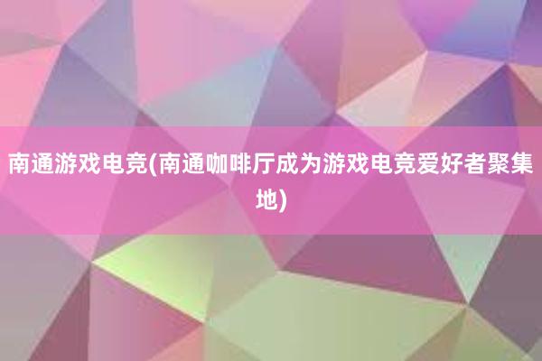 南通游戏电竞(南通咖啡厅成为游戏电竞爱好者聚集地)