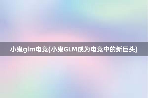 小鬼glm电竞(小鬼GLM成为电竞中的新巨头)