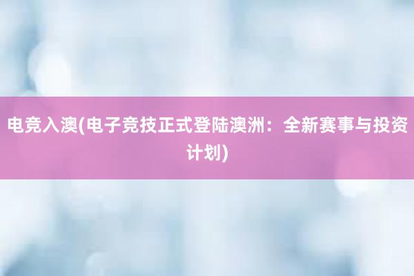 电竞入澳(电子竞技正式登陆澳洲：全新赛事与投资计划)