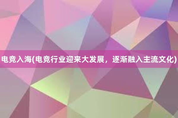 电竞入海(电竞行业迎来大发展，逐渐融入主流文化)