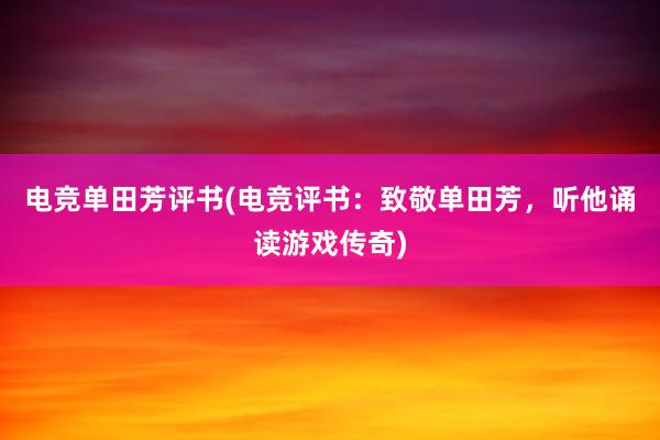 电竞单田芳评书(电竞评书：致敬单田芳，听他诵读游戏传奇)