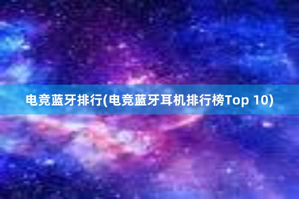 电竞蓝牙排行(电竞蓝牙耳机排行榜Top 10)