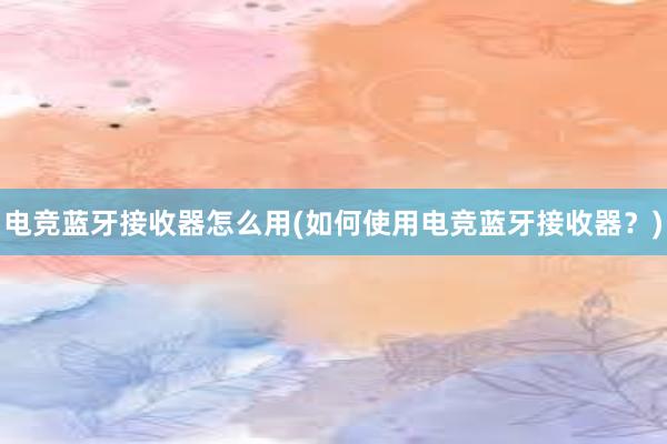 电竞蓝牙接收器怎么用(如何使用电竞蓝牙接收器？)