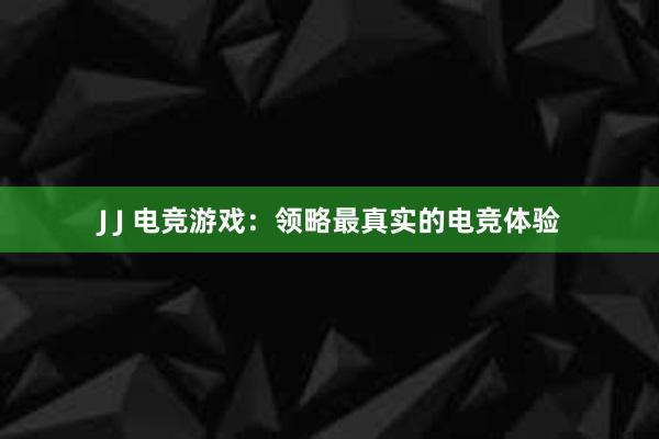 J J 电竞游戏：领略最真实的电竞体验