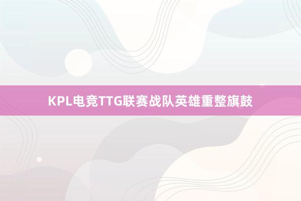 KPL电竞TTG联赛战队英雄重整旗鼓