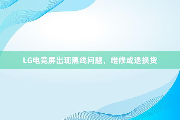 LG电竞屏出现黑线问题，维修或退换货