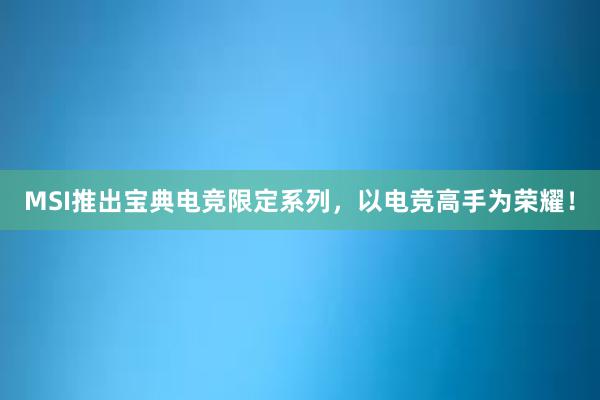 MSI推出宝典电竞限定系列，以电竞高手为荣耀！