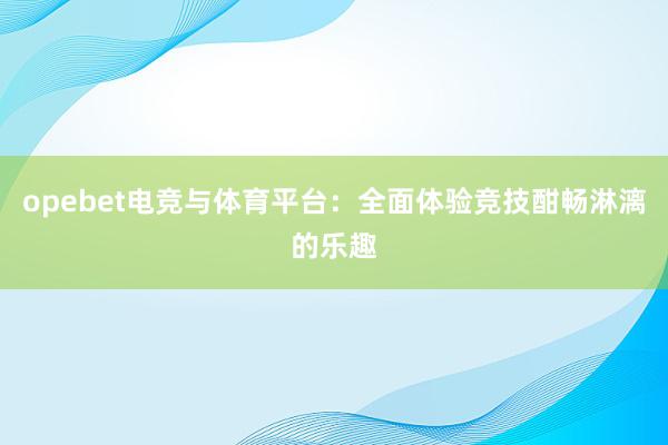 opebet电竞与体育平台：全面体验竞技酣畅淋漓的乐趣