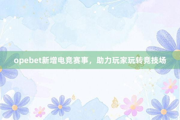 opebet新增电竞赛事，助力玩家玩转竞技场