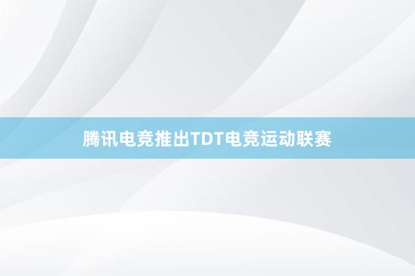 腾讯电竞推出TDT电竞运动联赛