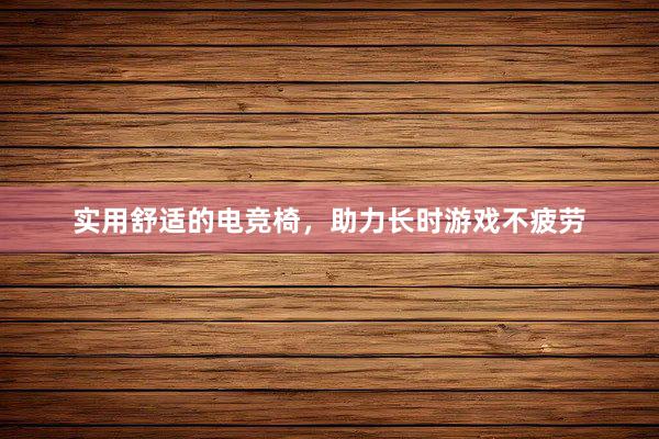 实用舒适的电竞椅，助力长时游戏不疲劳