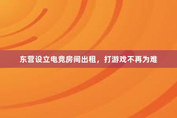 东营设立电竞房间出租，打游戏不再为难