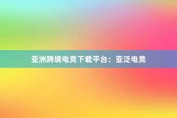 亚洲跨境电竞下载平台：亚泛电竞