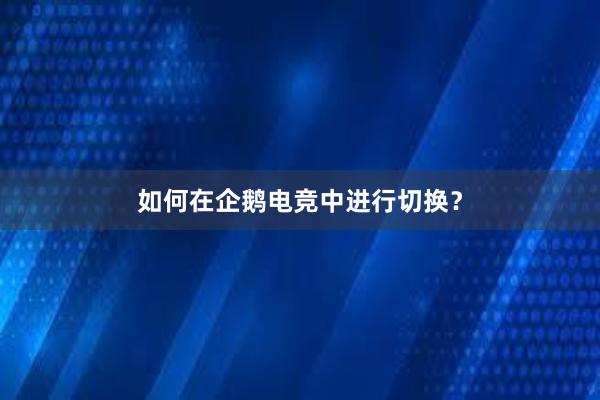 如何在企鹅电竞中进行切换？