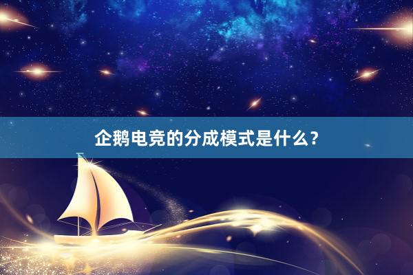 企鹅电竞的分成模式是什么？