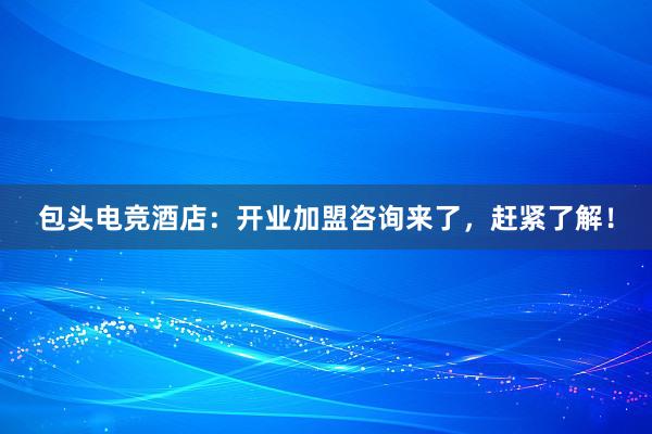 包头电竞酒店：开业加盟咨询来了，赶紧了解！