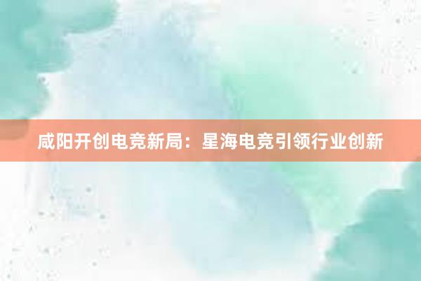 咸阳开创电竞新局：星海电竞引领行业创新