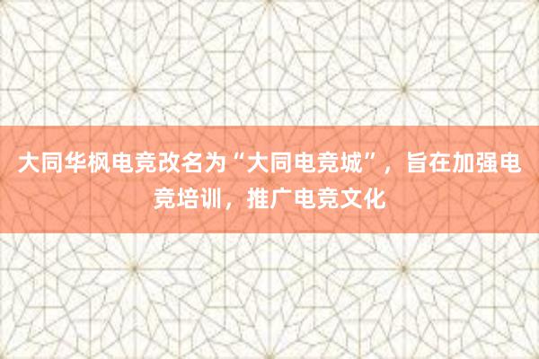 大同华枫电竞改名为“大同电竞城”，旨在加强电竞培训，推广电竞文化