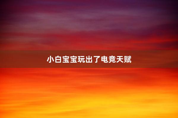 小白宝宝玩出了电竞天赋