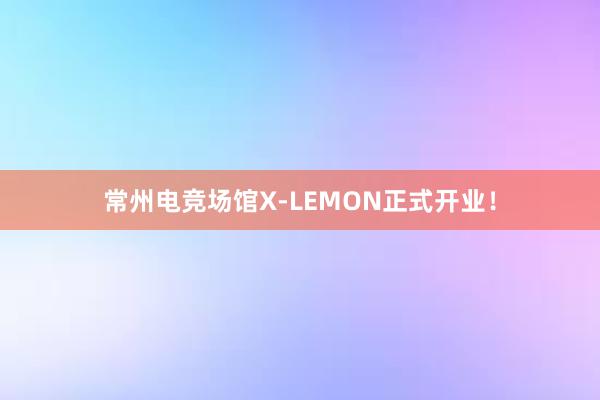 常州电竞场馆X-LEMON正式开业！