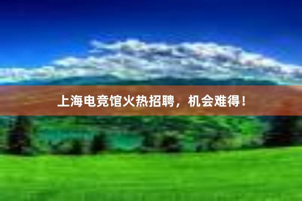 上海电竞馆火热招聘，机会难得！