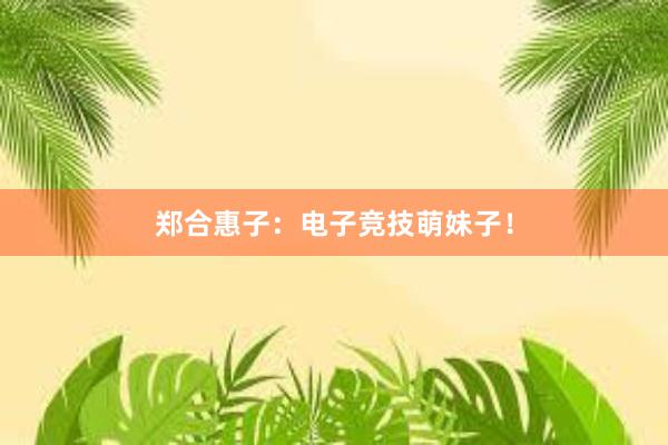 郑合惠子：电子竞技萌妹子！