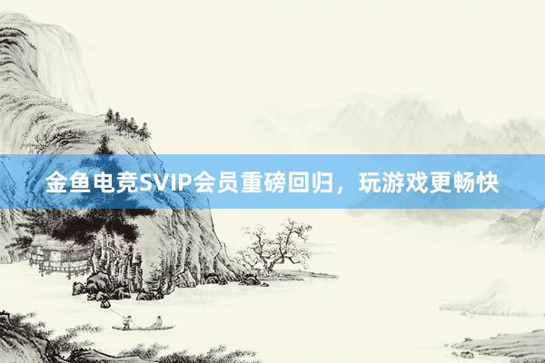 金鱼电竞SVIP会员重磅回归，玩游戏更畅快