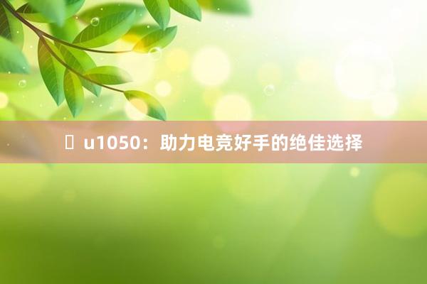 u1050：助力电竞好手的绝佳选择