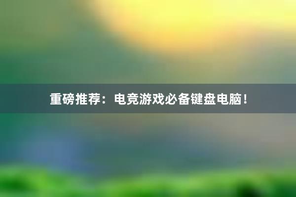 重磅推荐：电竞游戏必备键盘电脑！