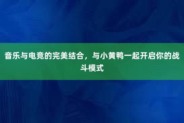 音乐与电竞的完美结合，与小黄鸭一起开启你的战斗模式