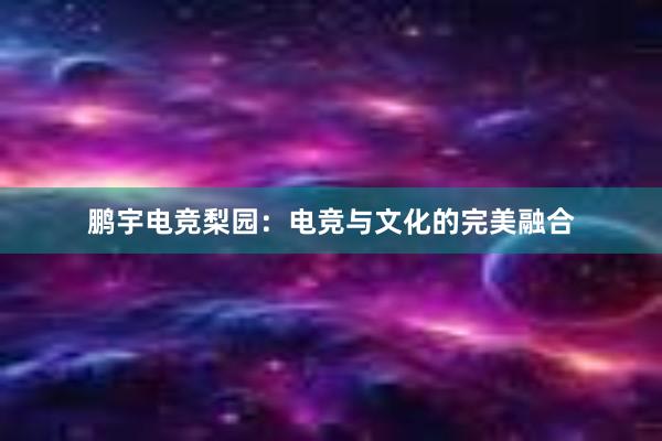 鹏宇电竞梨园：电竞与文化的完美融合