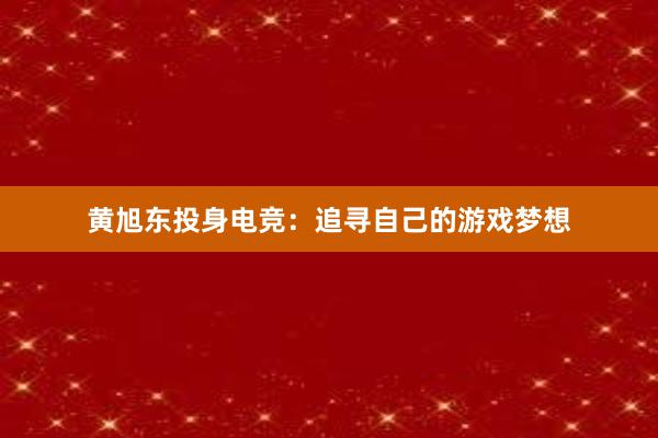 黄旭东投身电竞：追寻自己的游戏梦想