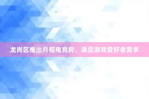 龙岗区推出月租电竞房，满足游戏爱好者需求